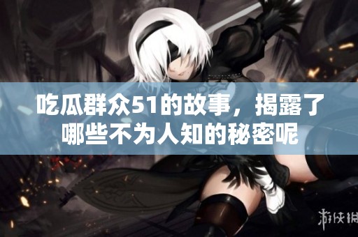 吃瓜群众51的故事，揭露了哪些不为人知的秘密呢