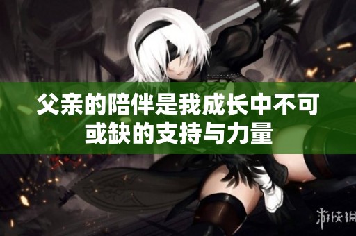 父亲的陪伴是我成长中不可或缺的支持与力量