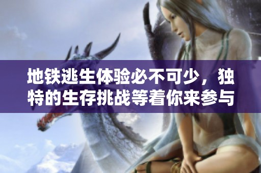 地铁逃生体验必不可少，独特的生存挑战等着你来参与！