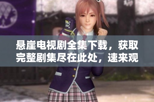 悬崖电视剧全集下载，获取完整剧集尽在此处，速来观看吧！