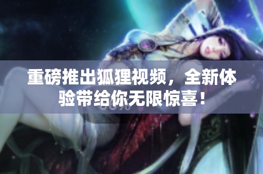 重磅推出狐狸视频，全新体验带给你无限惊喜！
