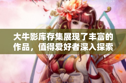 大牛影库存集展现了丰富的作品，值得爱好者深入探索与欣赏