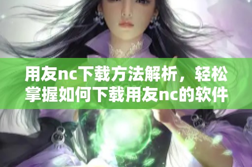 用友nc下载方法解析，轻松掌握如何下载用友nc的软件步骤