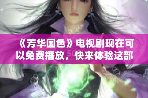 《芳华国色》电视剧现在可以免费播放，快来体验这部精彩作品吧！