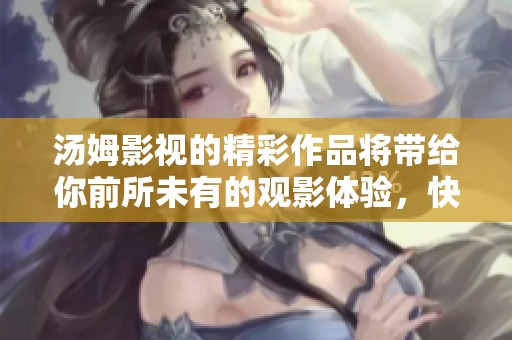 汤姆影视的精彩作品将带给你前所未有的观影体验，快来一起探索吧