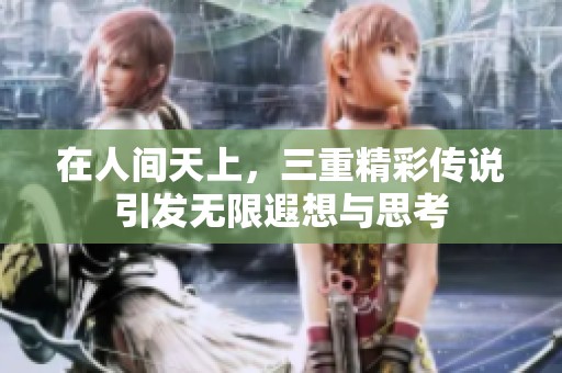 在人间天上，三重精彩传说引发无限遐想与思考
