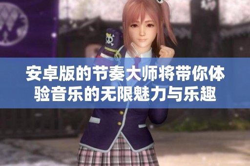 安卓版的节奏大师将带你体验音乐的无限魅力与乐趣