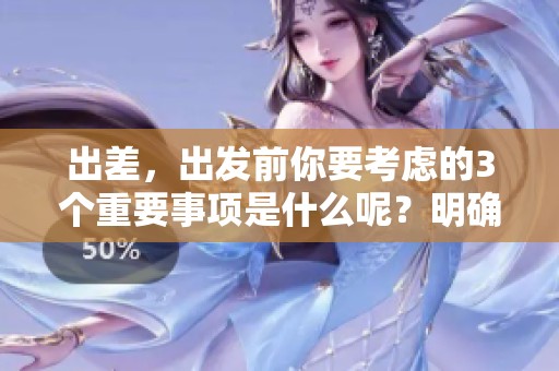 出差，出发前你要考虑的3个重要事项是什么呢？明确这3重内容助力顺利出差！