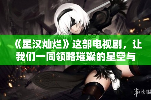 《星汉灿烂》这部电视剧，让我们一同领略璀璨的星空与动人的故事
