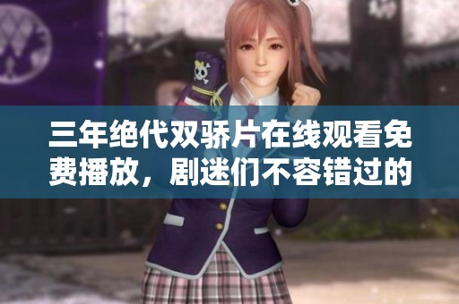三年绝代双骄片在线观看免费播放，剧迷们不容错过的精彩内容！
