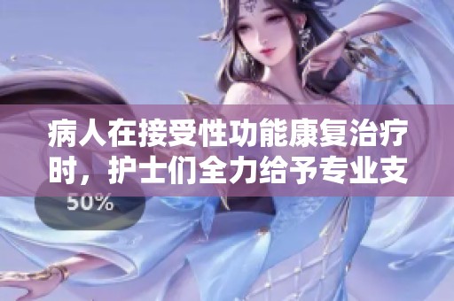 病人在接受性功能康复治疗时，护士们全力给予专业支持和帮助