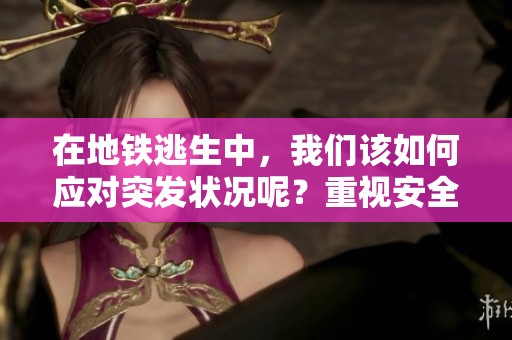 在地铁逃生中，我们该如何应对突发状况呢？重视安全，切勿掉以轻心。