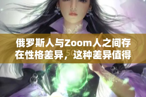 俄罗斯人与Zoom人之间存在性格差异，这种差异值得我们深入探讨与理解