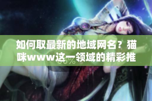 如何取最新的地域网名？猫咪www这一领域的精彩推荐来了！