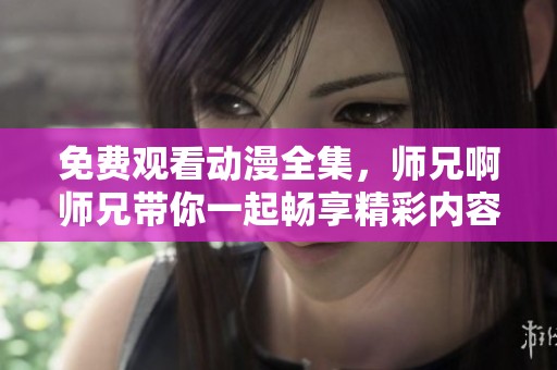 免费观看动漫全集，师兄啊师兄带你一起畅享精彩内容