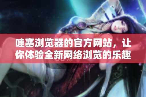 哇塞浏览器的官方网站，让你体验全新网络浏览的乐趣与便捷性。