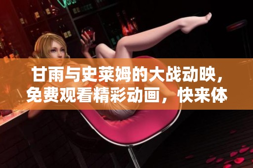 甘雨与史莱姆的大战动映，免费观看精彩动画，快来体验这场冲突！