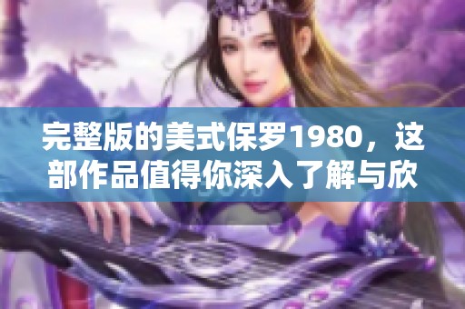 完整版的美式保罗1980，这部作品值得你深入了解与欣赏