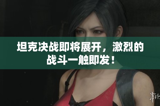 坦克决战即将展开，激烈的战斗一触即发！