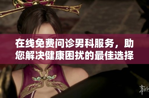 在线免费问诊男科服务，助您解决健康困扰的最佳选择