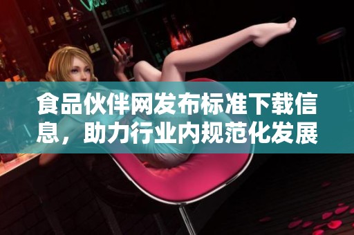 食品伙伴网发布标准下载信息，助力行业内规范化发展与实施