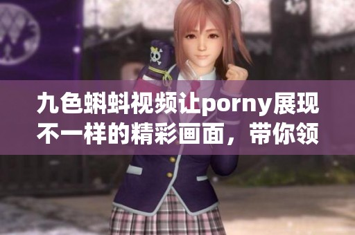 九色蝌蚪视频让porny展现不一样的精彩画面，带你领略新体验