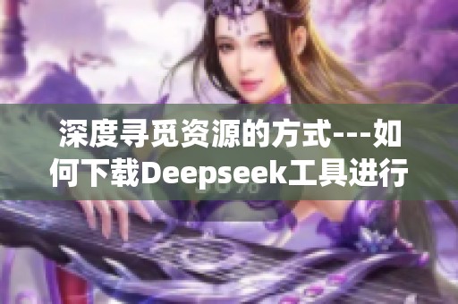深度寻觅资源的方式---如何下载Deepseek工具进行高效寻找