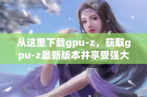 从这里下载gpu-z，获取gpu-z最新版本并享受强大性能
