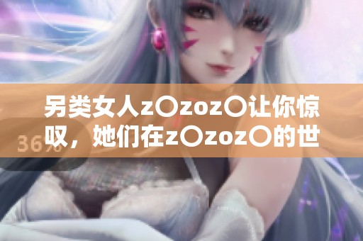 另类女人z〇zoz〇让你惊叹，她们在z〇zoz〇的世界里展现个性魅力
