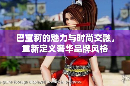 巴宝莉的魅力与时尚交融，重新定义奢华品牌风格