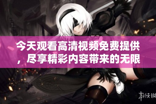 今天观看高清视频免费提供，尽享精彩内容带来的无限乐趣