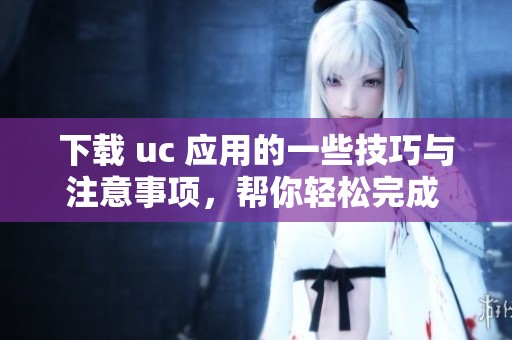 下载 uc 应用的一些技巧与注意事项，帮你轻松完成 uc 的下载过程