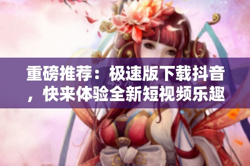 重磅推荐：极速版下载抖音，快来体验全新短视频乐趣吧！