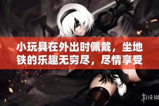 小玩具在外出时佩戴，坐地铁的乐趣无穷尽，尽情享受吧