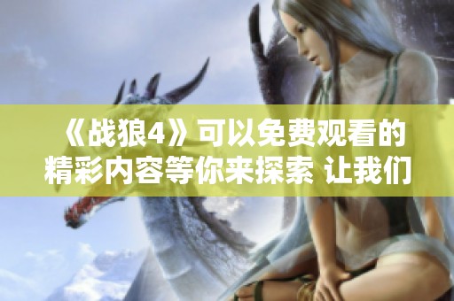 《战狼4》可以免费观看的精彩内容等你来探索 让我们一起感受热血沸腾的战斗！