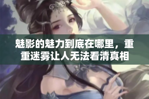 魅影的魅力到底在哪里，重重迷雾让人无法看清真相