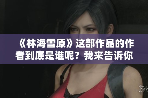 《林海雪原》这部作品的作者到底是谁呢？我来告诉你答案。