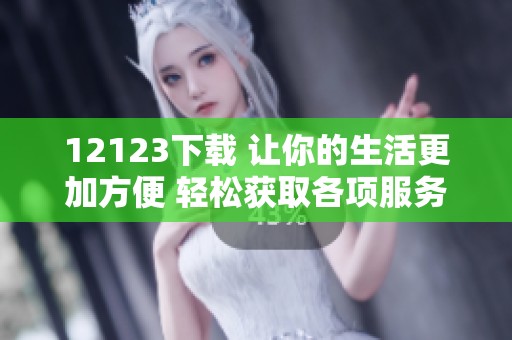 12123下载 让你的生活更加方便 轻松获取各项服务与信息