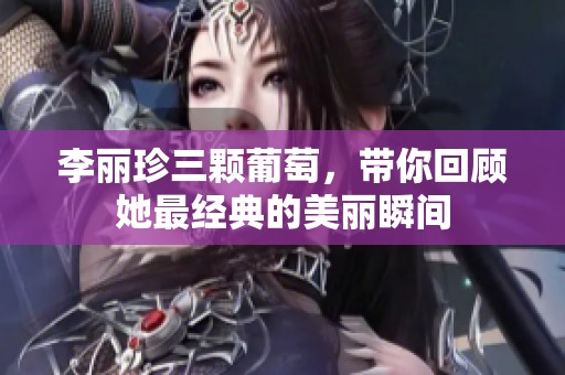 李丽珍三颗葡萄，带你回顾她最经典的美丽瞬间
