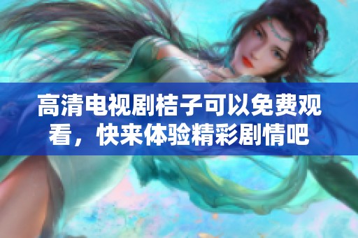 高清电视剧桔子可以免费观看，快来体验精彩剧情吧