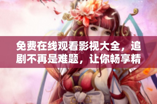 免费在线观看影视大全，追剧不再是难题，让你畅享精彩内容
