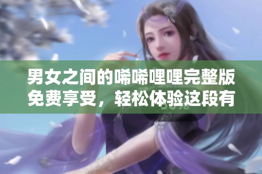 男女之间的唏唏哩哩完整版免费享受，轻松体验这段有趣的缘分故事