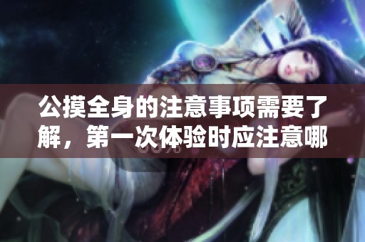 公摸全身的注意事项需要了解，第一次体验时应注意哪些重要事项呢