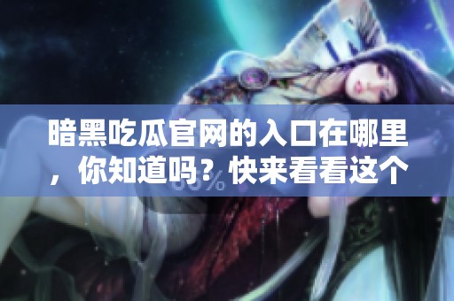 暗黑吃瓜官网的入口在哪里，你知道吗？快来看看这个神秘的地方！