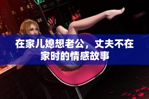在家儿媳想老公，丈夫不在家时的情感故事