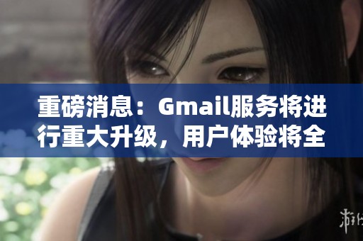 重磅消息：Gmail服务将进行重大升级，用户体验将全面提升