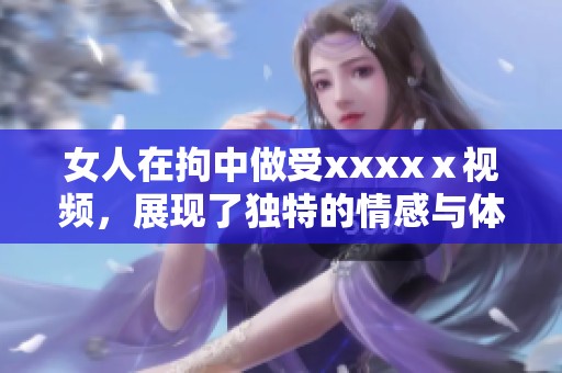 女人在拘中做受xxxxⅹ视频，展现了独特的情感与体验