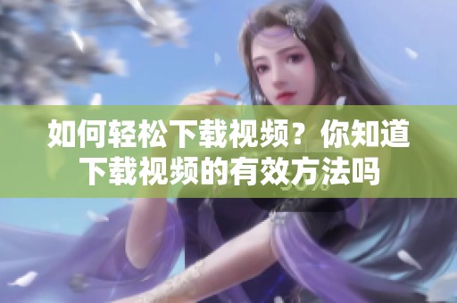 如何轻松下载视频？你知道下载视频的有效方法吗
