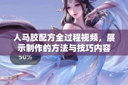 人马胶配方全过程视频，展示制作的方法与技巧内容