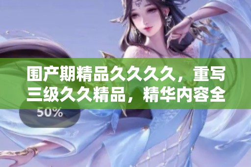 围产期精品****，重写三级**精品，精华内容全面呈现。